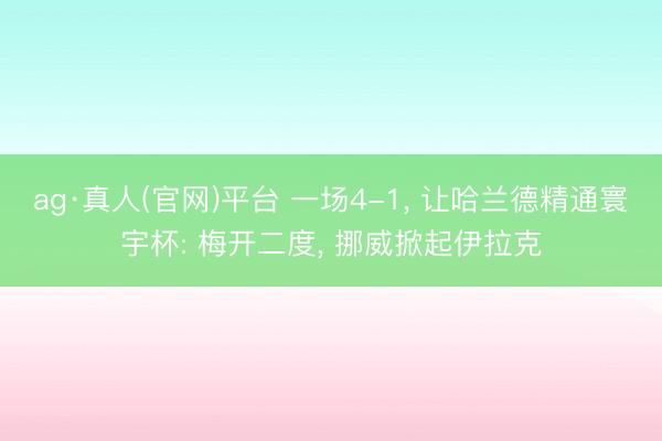 ag·真人(官网)平台 一场4-1， 让哈兰德精通寰宇杯: 梅开二度， 挪威掀起伊拉克
