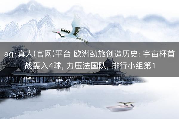 ag·真人(官网)平台 欧洲劲旅创造历史: 宇宙杯首战轰入4球， 力压法国队， 排行小组第1