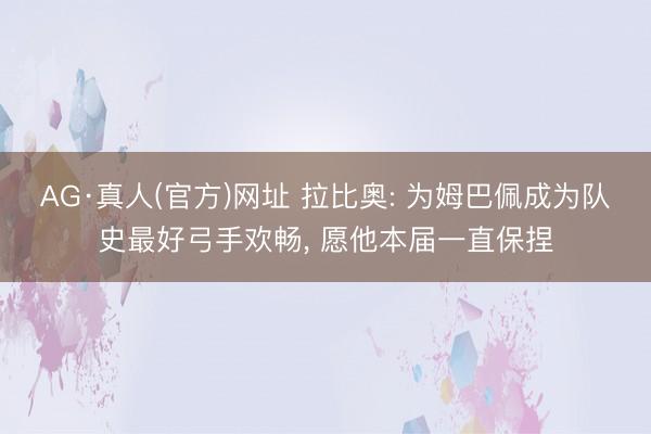 AG·真人(官方)网址 拉比奥: 为姆巴佩成为队史最好弓手欢畅， 愿他本届一直保捏