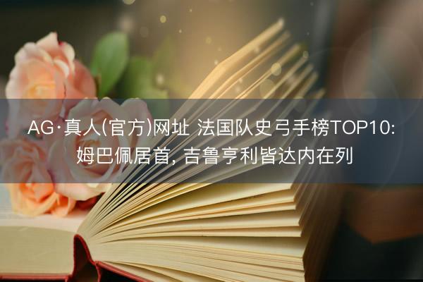 AG·真人(官方)网址 法国队史弓手榜TOP10: 姆巴佩居首, 吉鲁亨利皆达内在列