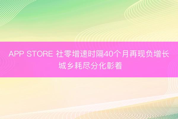 APP STORE 社零增速时隔40个月再现负增长 城乡耗尽分化彰着