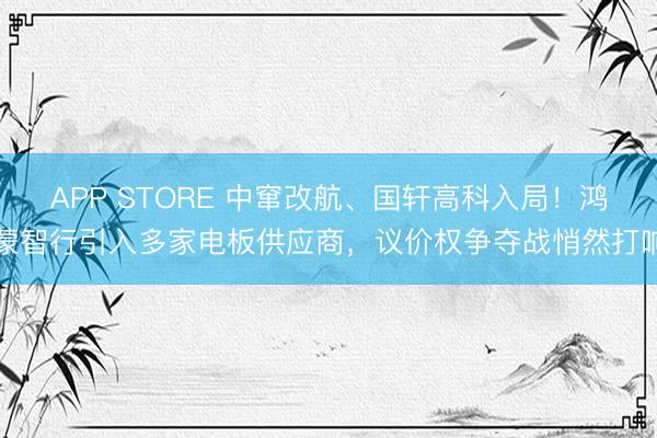 APP STORE 中窜改航、国轩高科入局!鸿蒙智行引入多家电板供应商,议价权争夺战悄然打响