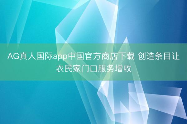 AG真人国际app中国官方商店下载 创造条目让农民家门口服务增收