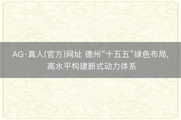 AG·真人(官方)网址 德州“十五五”绿色布局, 高水平构建新式动力体系