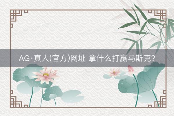 AG·真人(官方)网址 拿什么打赢马斯克?