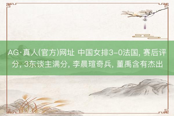 AG·真人(官方)网址 中国女排3-0法国, 赛后评分, 3东谈主满分, 李晨瑄奇兵, 董禹含有杰出