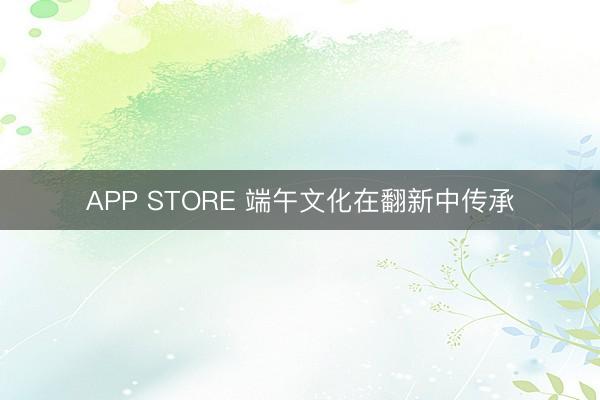 APP STORE 端午文化在翻新中传承