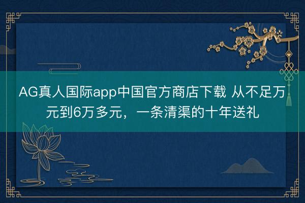 AG真人国际app中国官方商店下载 从不足万元到6万多元，一条清渠的十年送礼