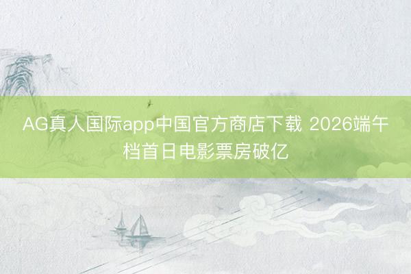 AG真人国际app中国官方商店下载 2026端午档首日电影票房破亿